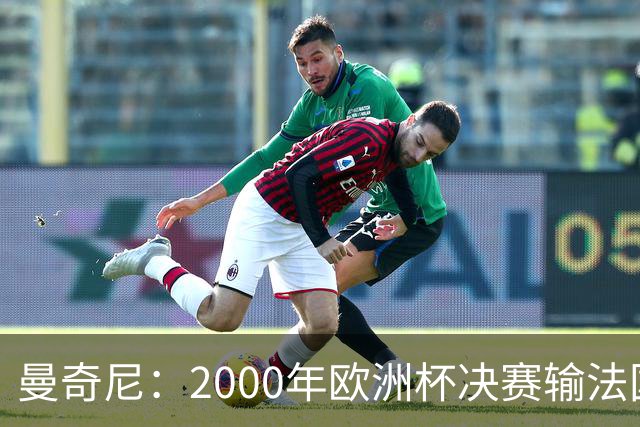 曼奇尼：2000年欧洲杯决赛输法国是沉重打击，至今仍让我痛苦